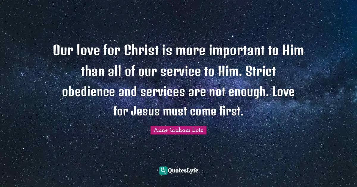 Anne Graham Lotz Quotes: "Our love for Christ is more important to Him than all of our service to Him. Strict obedience and services are not enough. Love for Jesus must come first."