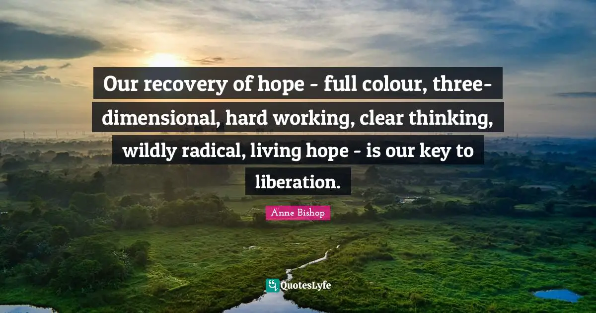 Our recovery of hope - full colour, three-dimensional, hard working, clear thinking, wildly radical, living hope - is our key to liberation.