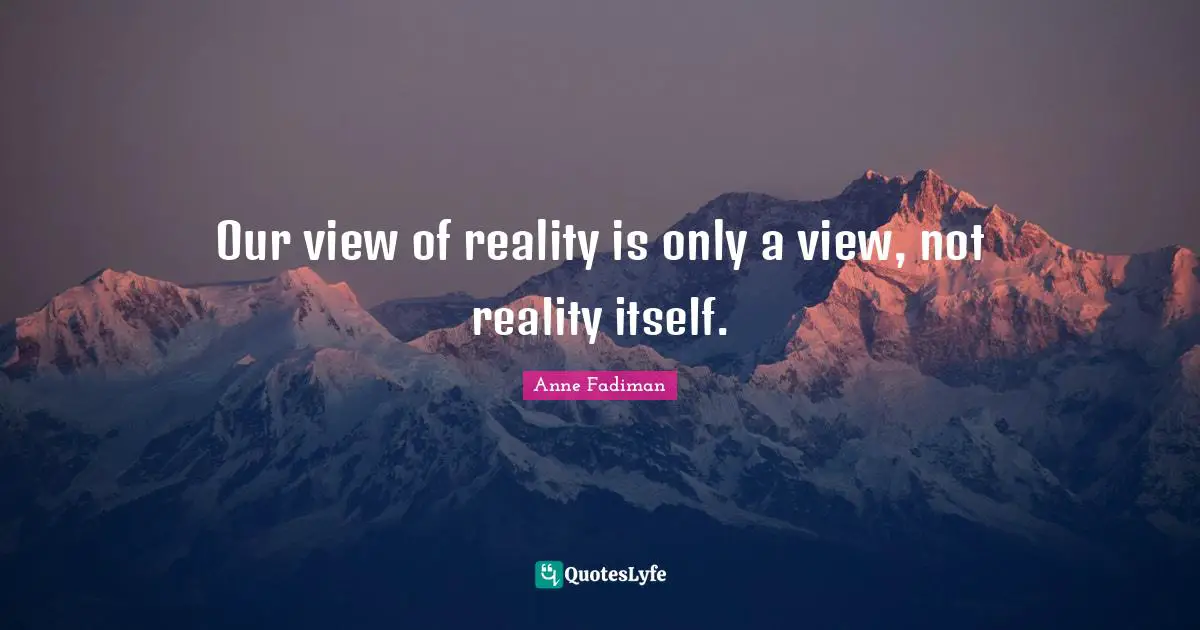 Our view of reality is only a view, not reality itself.