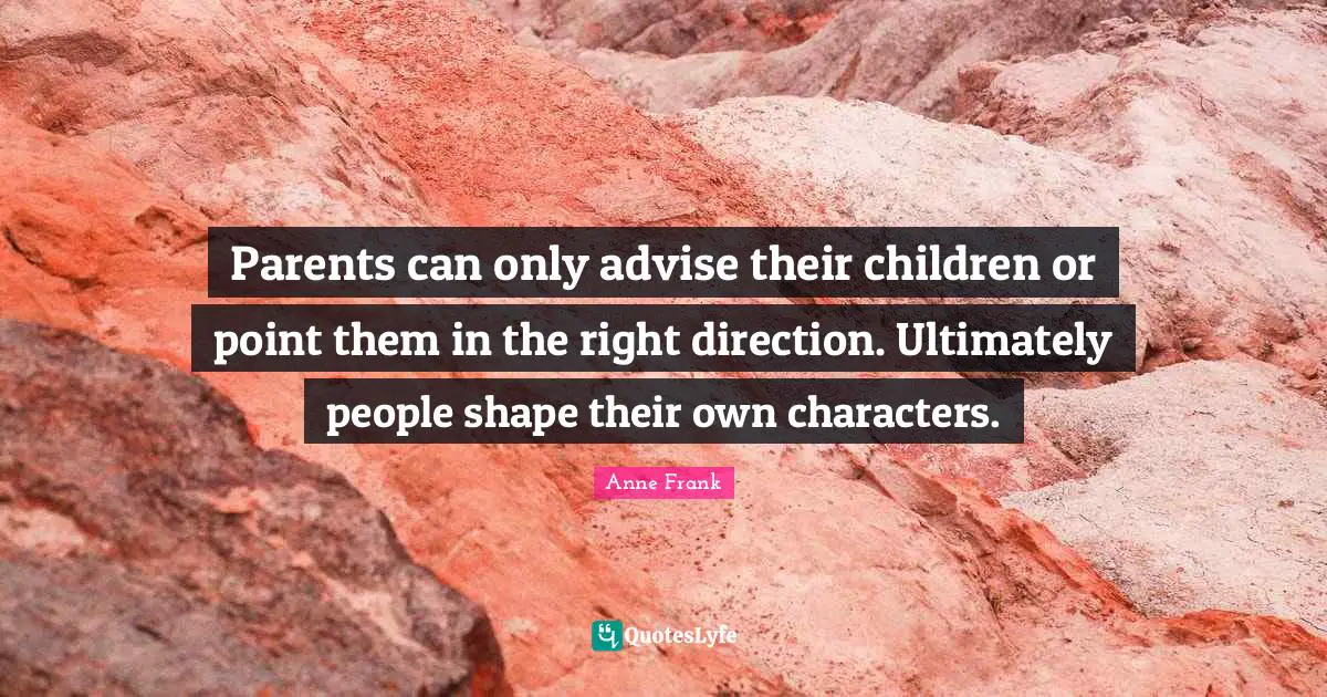 Parents can only advise their children or point them in the right direction. Ultimately people shape their own characters.