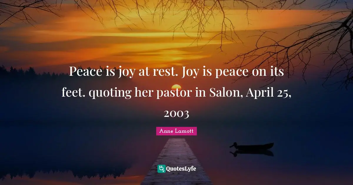 Pastor Quotes: "Peace is joy at rest. Joy is peace on its feet. quoting her pastor in Salon, April 25, 2003"