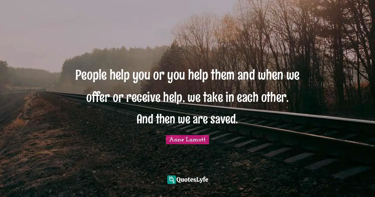 Anne Lamott Quotes: "People help you or you help them and when we offer or receive help, we take in each other. And then we are saved."