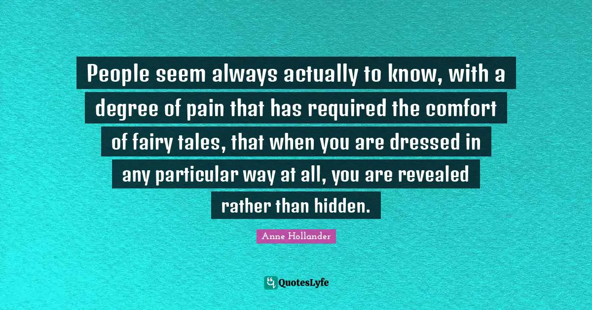 People seem always actually to know, with a degree of pain that has required the comfort of fairy tales, that when you are dressed in any particular way at all, you are revealed rather than hidden.