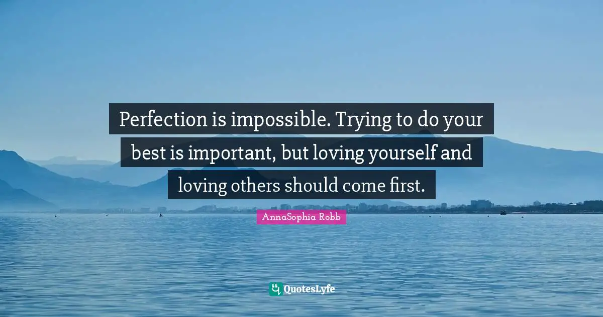 Perfection is impossible. Trying to do your best is important, but loving yourself and loving others should come first.