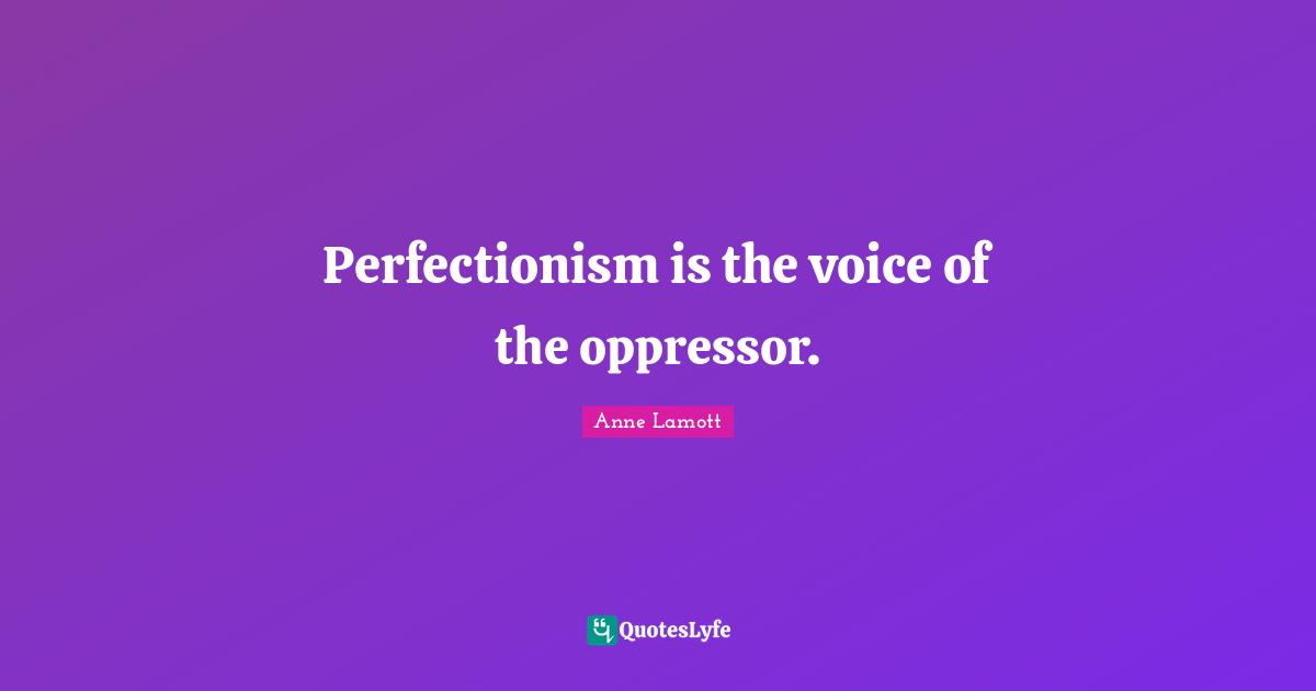 Perfectionism is the voice of the oppressor.