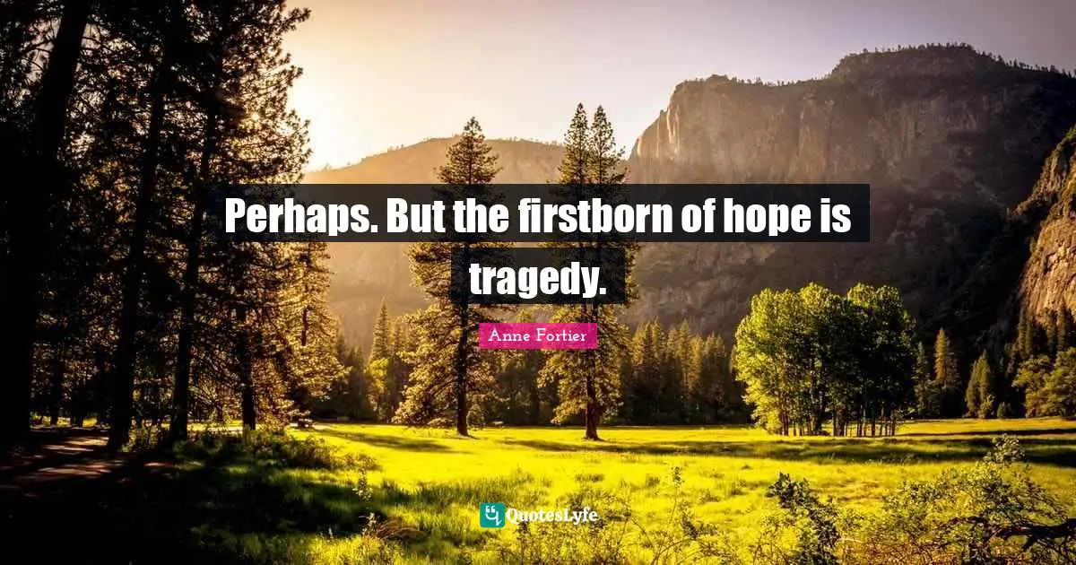 Perhaps. But the firstborn of hope is tragedy.