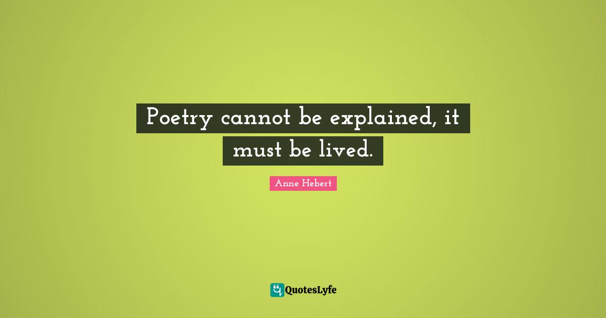 Poetry cannot be explained, it must be lived.