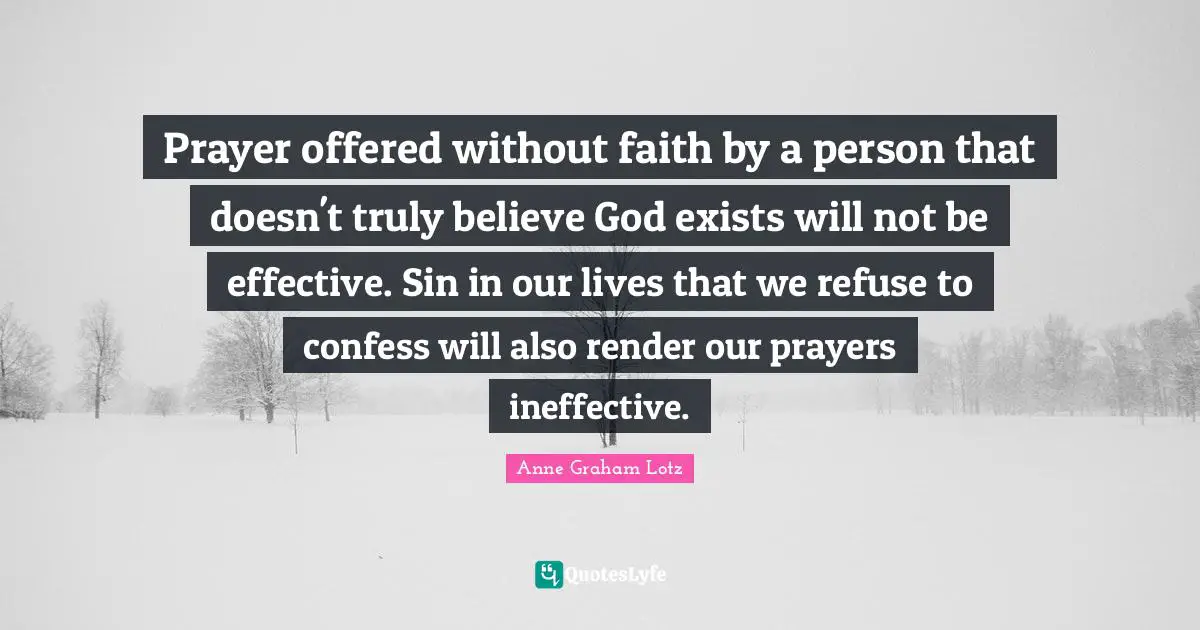 Anne Graham Lotz Quotes: "Prayer offered without faith by a person that doesn't truly believe God exists will not be effective. Sin in our lives that we refuse to confess will also render our prayers ineffective."