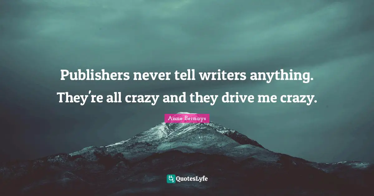 Publishers never tell writers anything. They're all crazy and they drive me crazy.