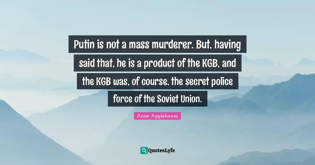 Putin is not a mass murderer. But, having said that, he is a product of the KGB, and the KGB was, of course, the secret police force of the Soviet Union.