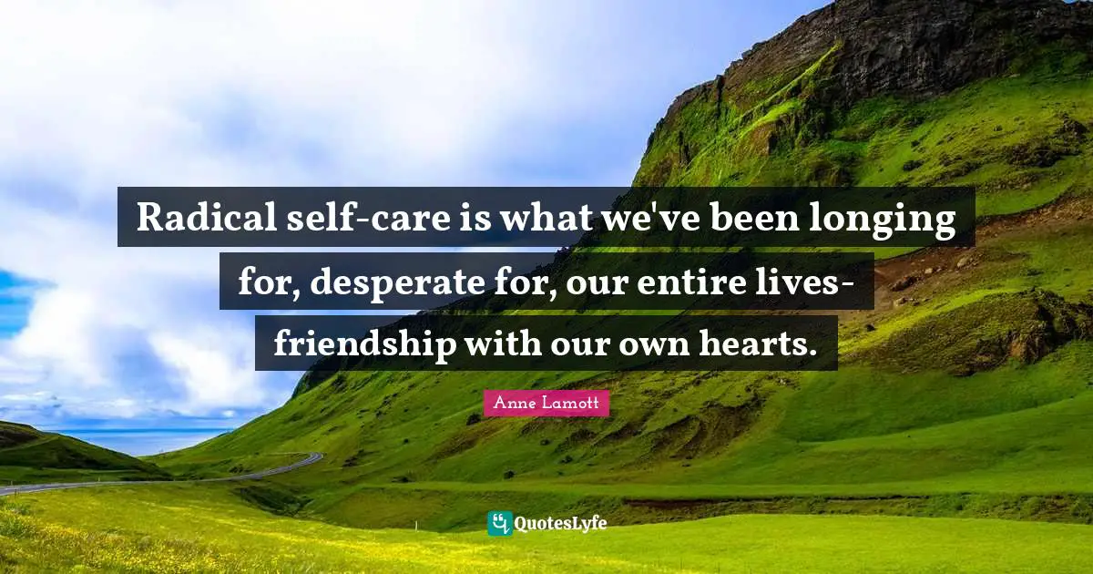 Radical self-care is what we've been longing for, desperate for, our entire lives-friendship with our own hearts.