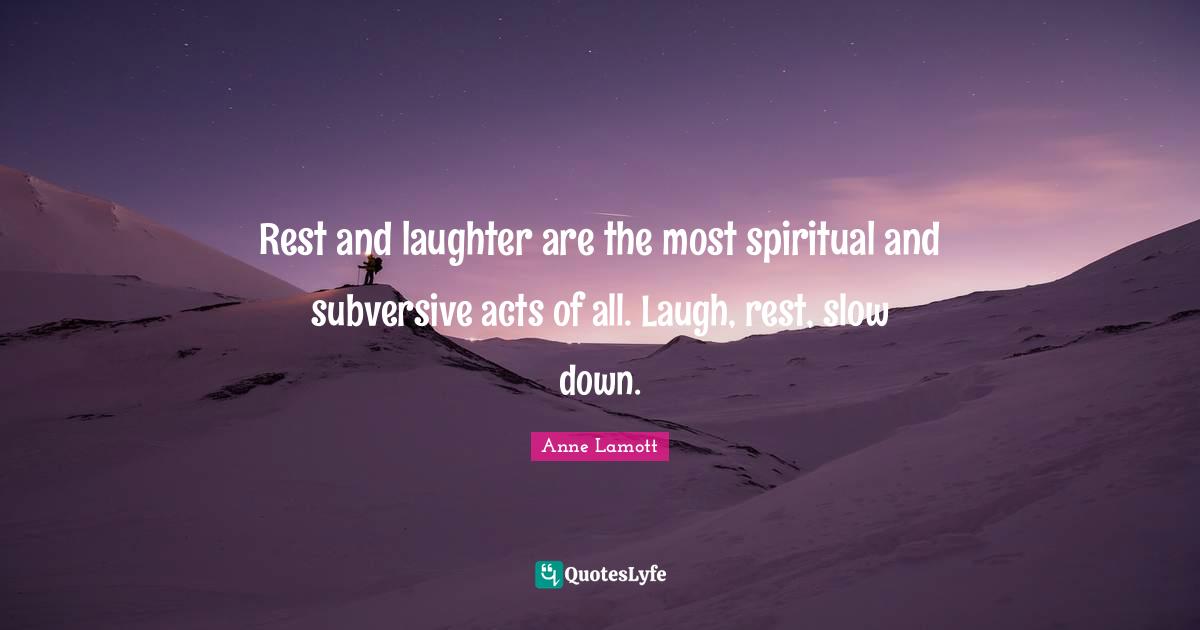 Rest and laughter are the most spiritual and subversive acts of all. Laugh, rest, slow down.