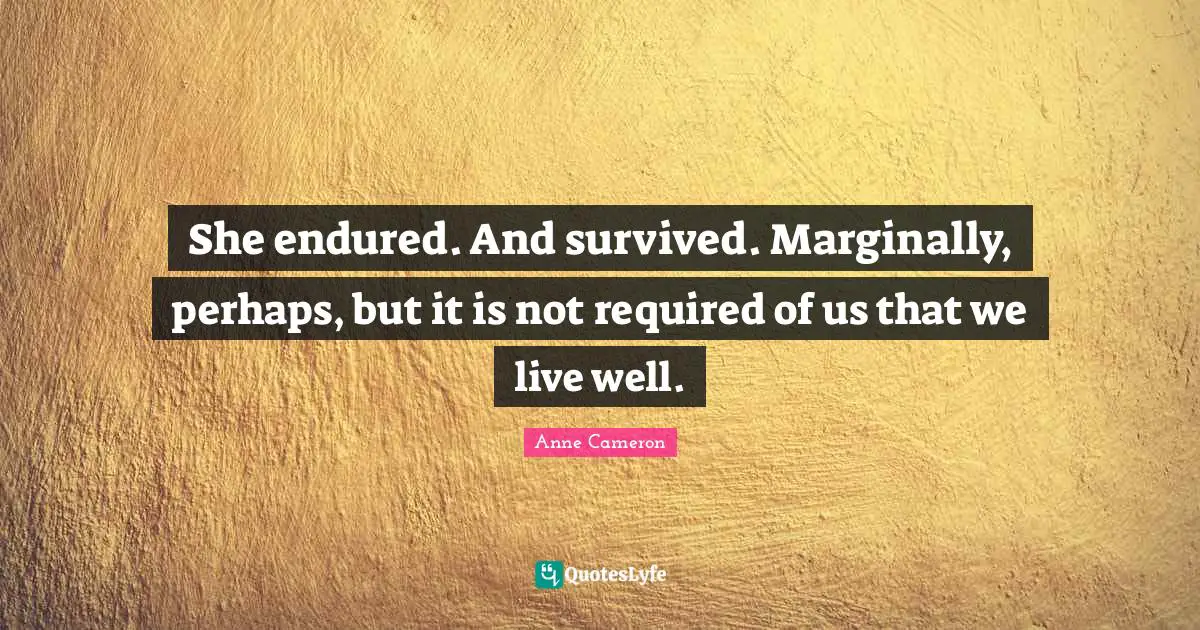 She endured. And survived. Marginally, perhaps, but it is not required of us that we live well.