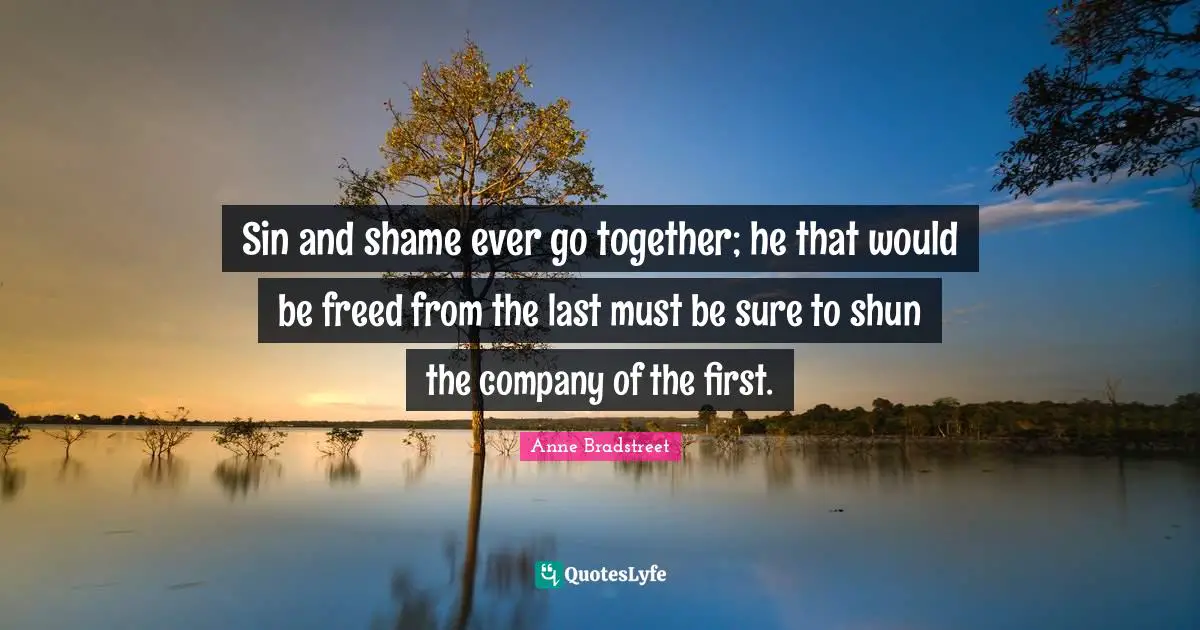 Anne Bradstreet Quotes: "Sin and shame ever go together; he that would be freed from the last must be sure to shun the company of the first."
