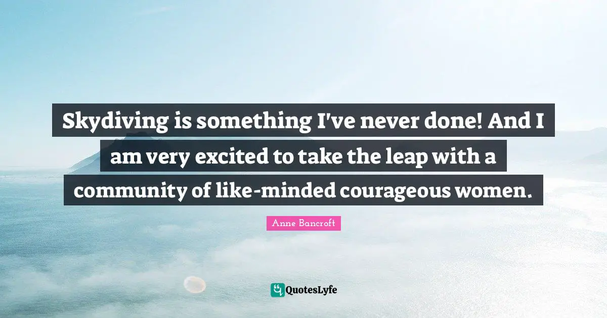 Skydiving Quotes: "Skydiving is something I've never done! And I am very excited to take the leap with a community of like-minded courageous women."