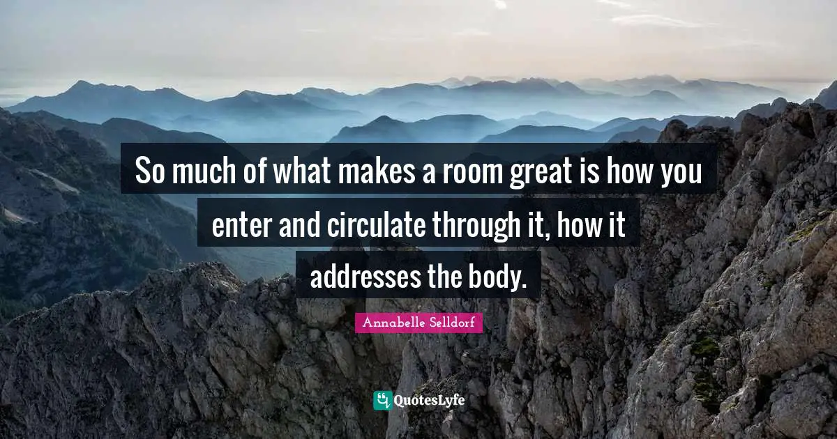 So much of what makes a room great is how you enter and circulate through it, how it addresses the body.