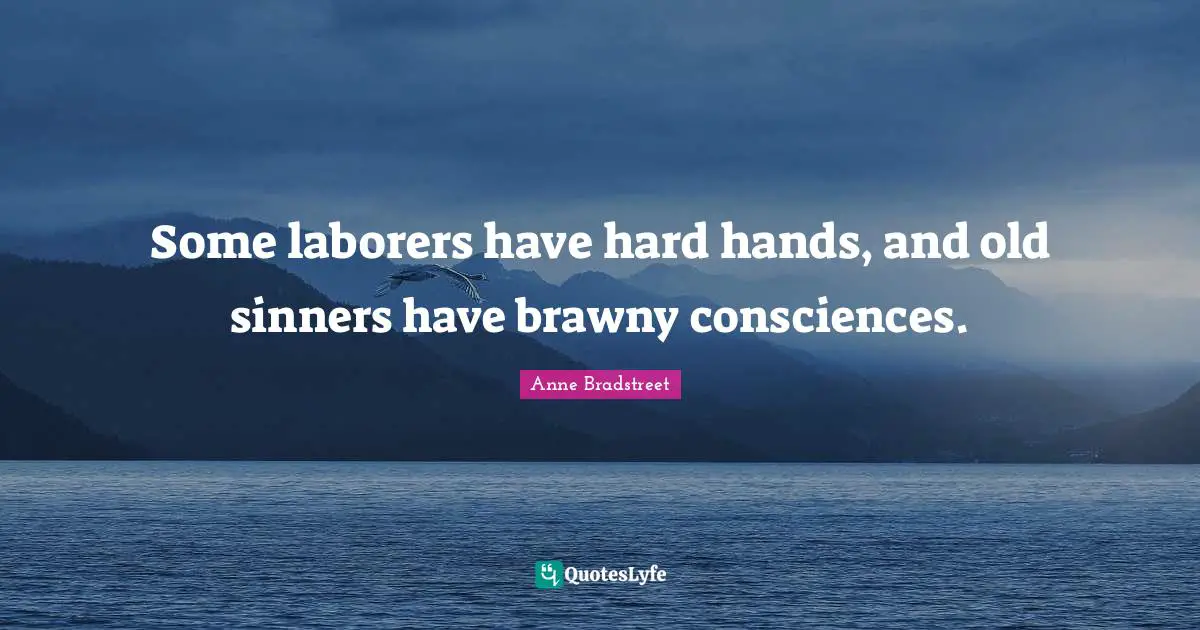 Anne Bradstreet Quotes: "Some laborers have hard hands, and old sinners have brawny consciences."
