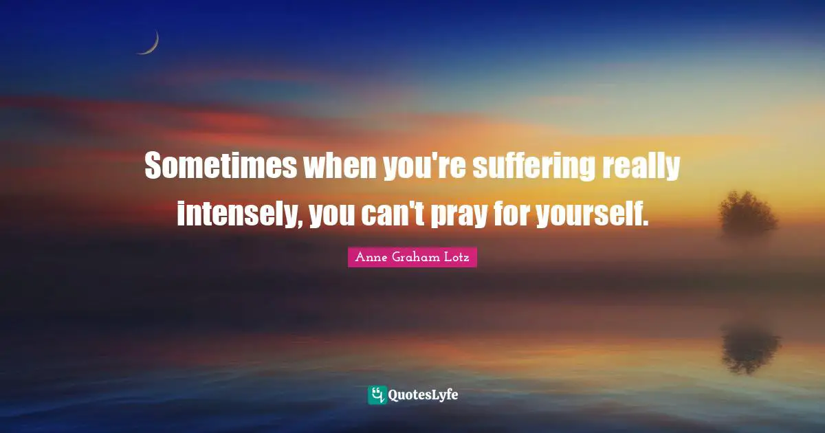 Anne Graham Lotz Quotes: "Sometimes when you're suffering really intensely, you can't pray for yourself."