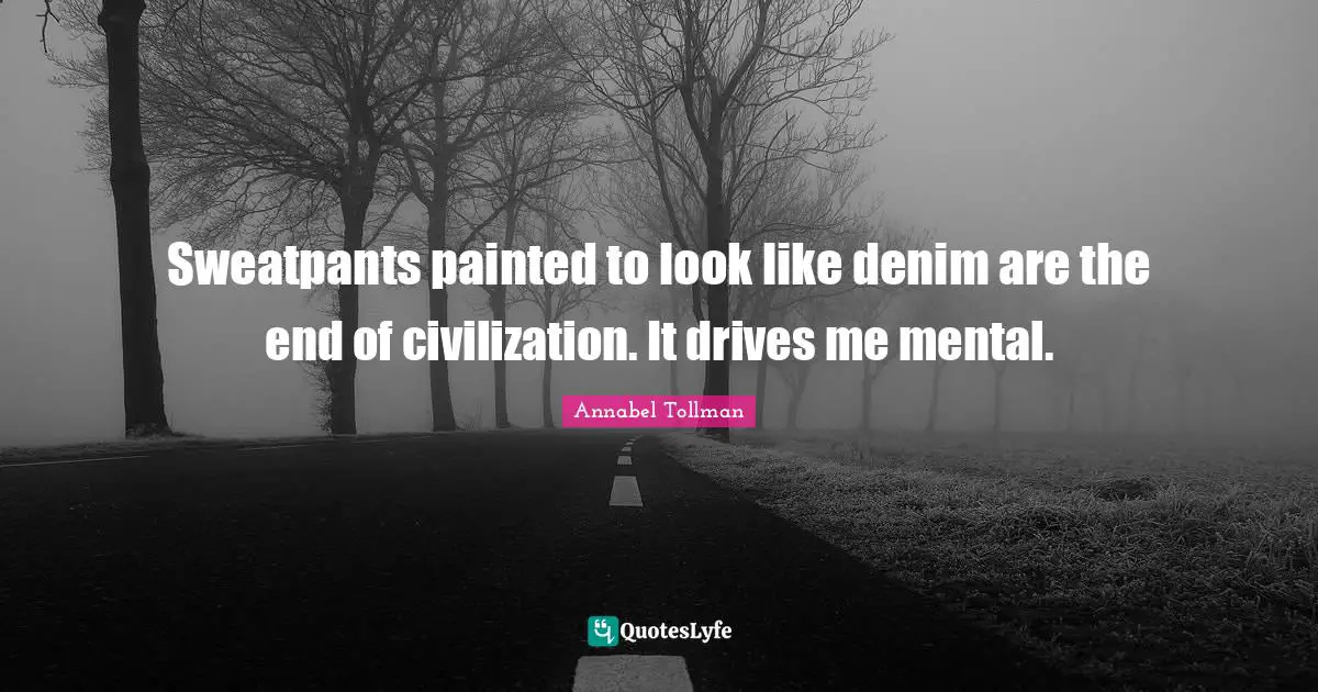 Sweatpants painted to look like denim are the end of civilization. It drives me mental.