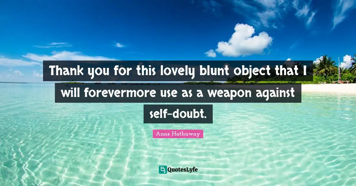 Self Doubt Quotes: "Thank you for this lovely blunt object that I will forevermore use as a weapon against self-doubt."