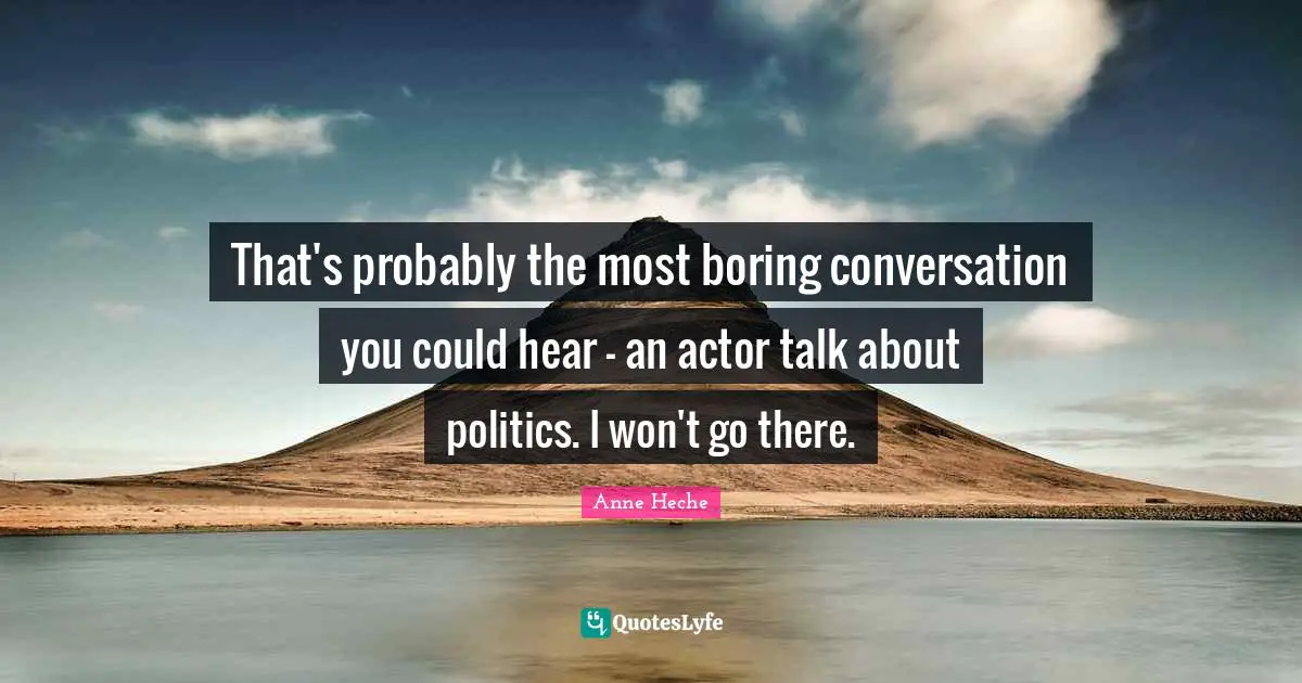That's probably the most boring conversation you could hear - an actor talk about politics. I won't go there.