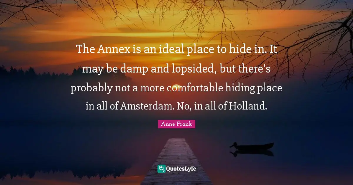 Holland Quotes: "The Annex is an ideal place to hide in. It may be damp and lopsided, but there's probably not a more comfortable hiding place in all of Amsterdam. No, in all of Holland."