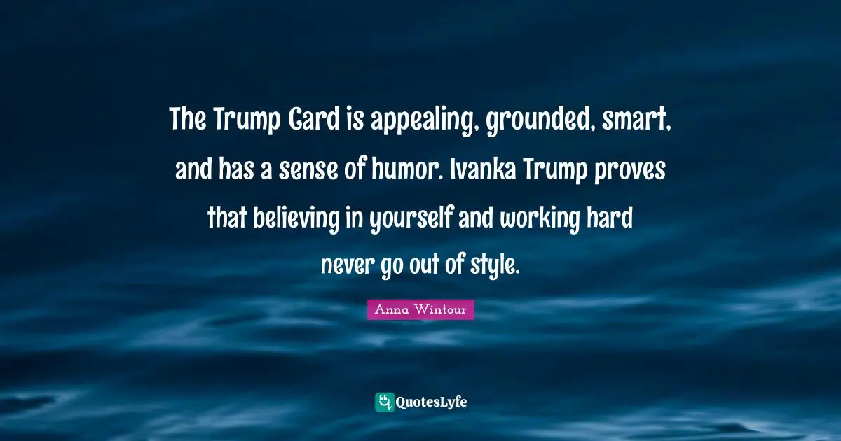 Anna Wintour Quotes: "The Trump Card is appealing, grounded, smart, and has a sense of humor. Ivanka Trump proves that believing in yourself and working hard never go out of style."