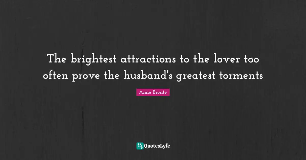 Anne Bronte Quotes: "The brightest attractions to the lover too often prove the husband's greatest torments"