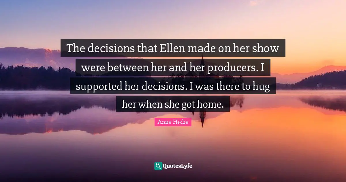 The decisions that Ellen made on her show were between her and her producers. I supported her decisions. I was there to hug her when she got home.