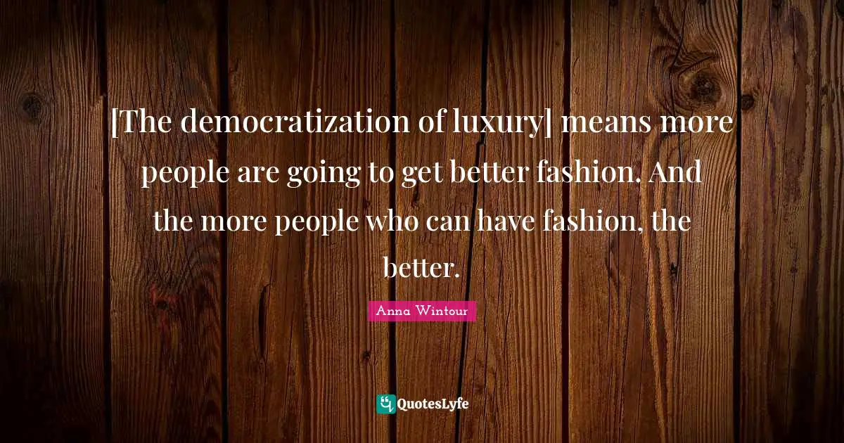 Anna Wintour Quotes: "[The democratization of luxury] means more people are going to get better fashion. And the more people who can have fashion, the better."
