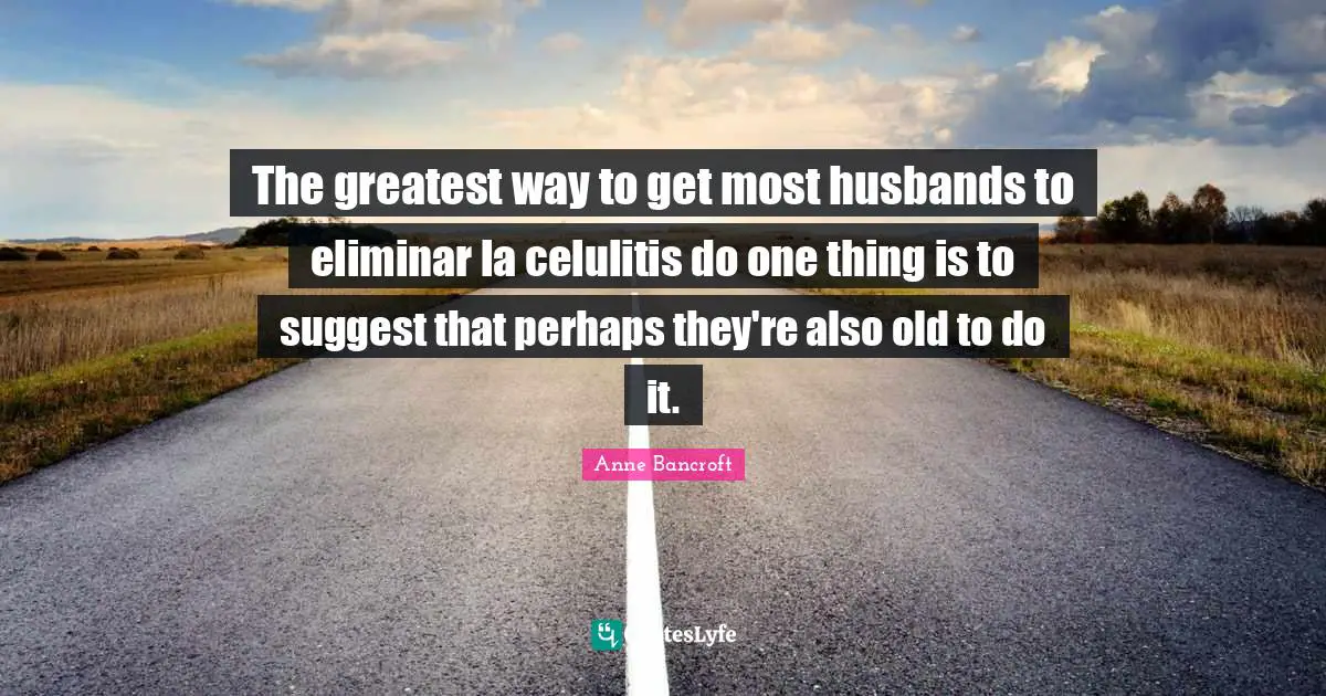 The greatest way to get most husbands to eliminar la celulitis do one thing is to suggest that perhaps they're also old to do it.