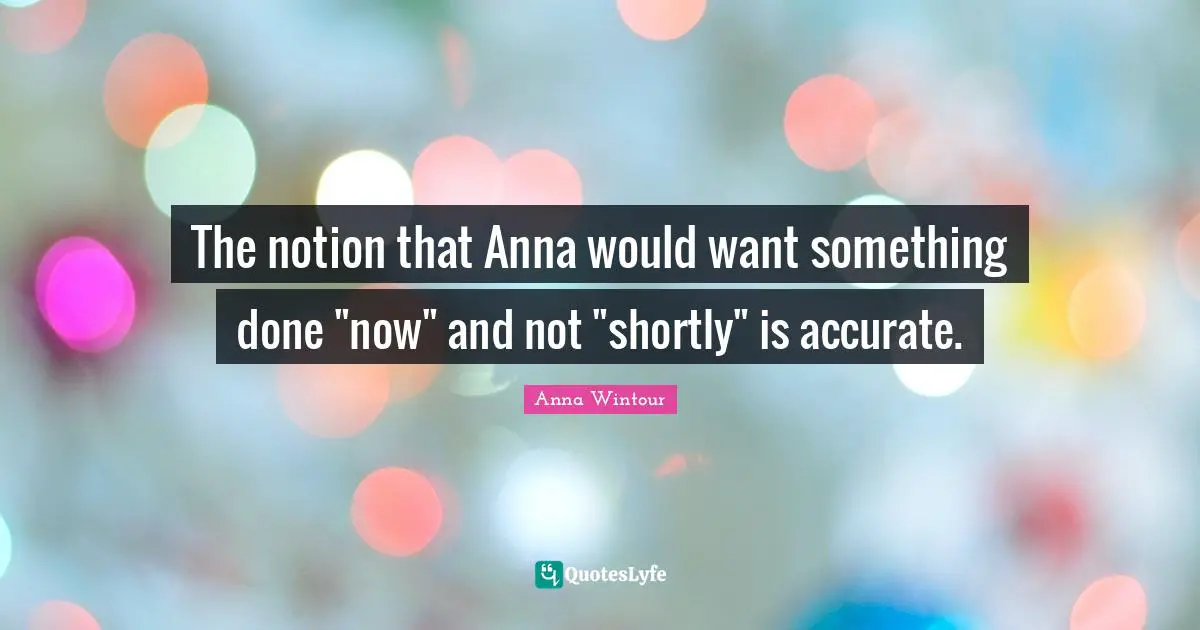 The notion that Anna would want something done "now" and not "shortly" is accurate.