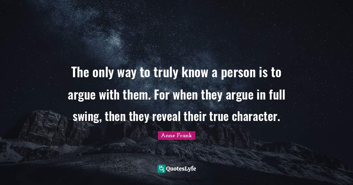 The only way to truly know a person is to argue with them. For when th
