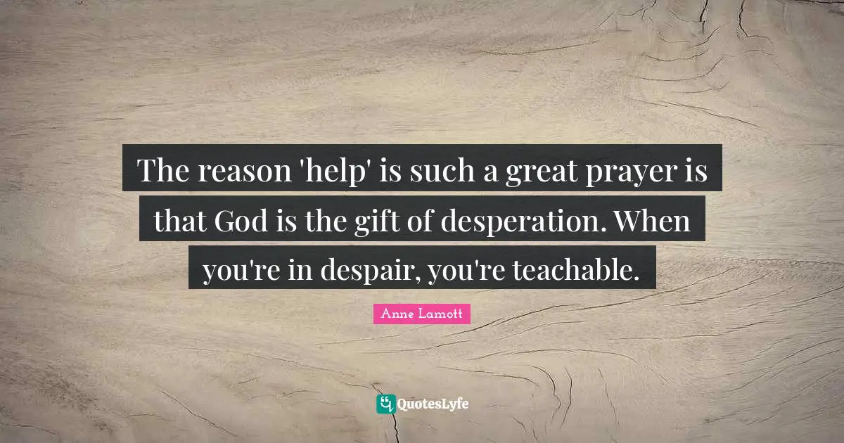 The reason 'help' is such a great prayer is that God is the gift of desperation. When you're in despair, you're teachable.