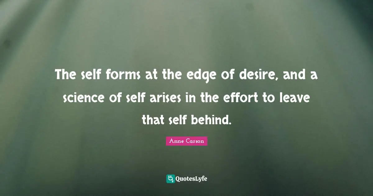 Anne Carson Quotes: "The self forms at the edge of desire, and a science of self arises in the effort to leave that self behind."