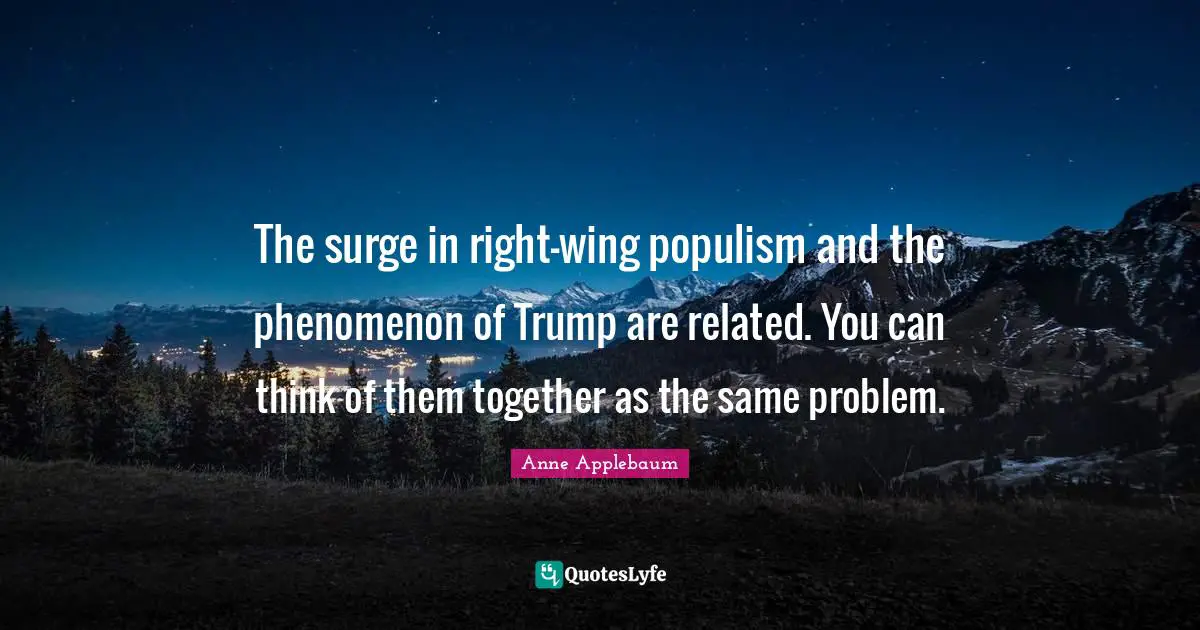 The surge in right-wing populism and the phenomenon of Trump are related. You can think of them together as the same problem.