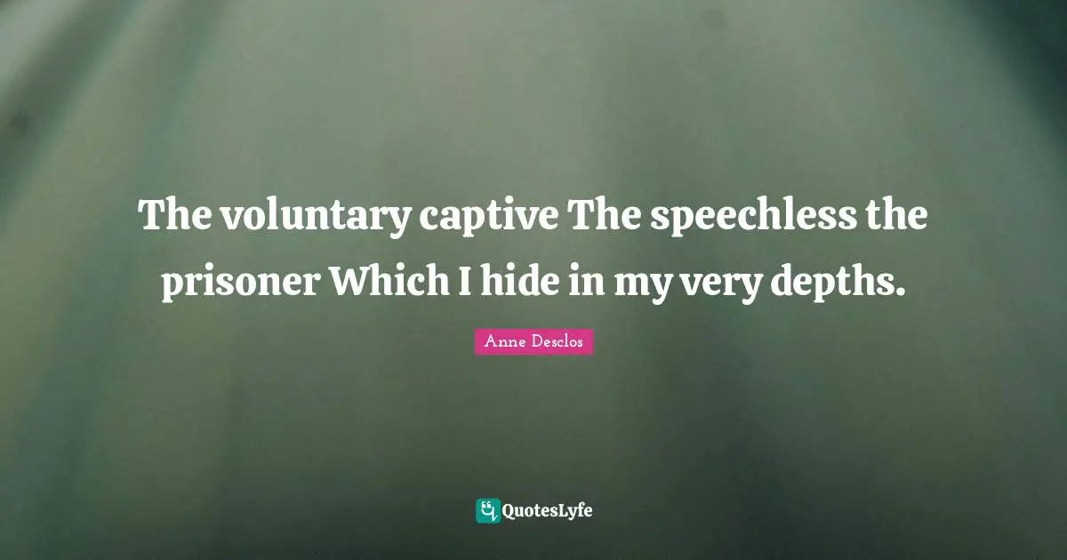 The voluntary captive The speechless the prisoner Which I hide in my very depths.