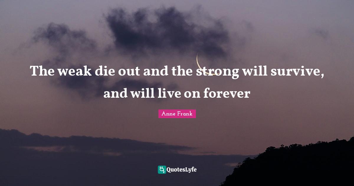 The weak die out and the strong will survive, and will live on forever