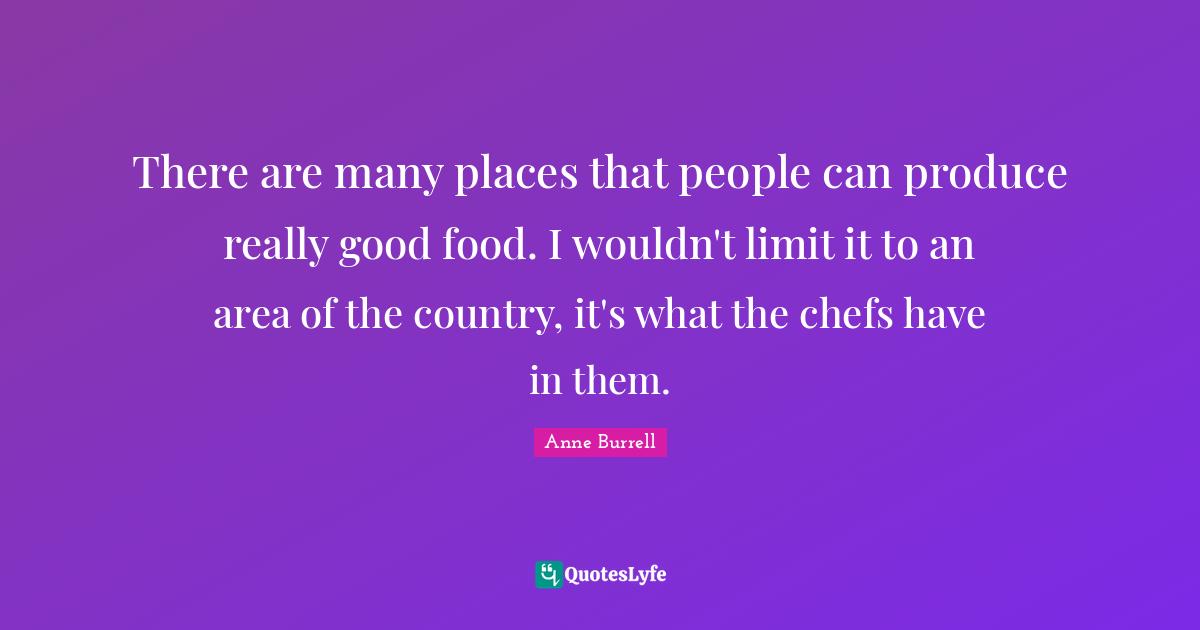There are many places that people can produce really good food. I wouldn't limit it to an area of the country, it's what the chefs have in them.