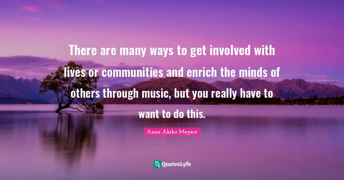 There are many ways to get involved with lives or communities and enrich the minds of others through music, but you really have to want to do this.