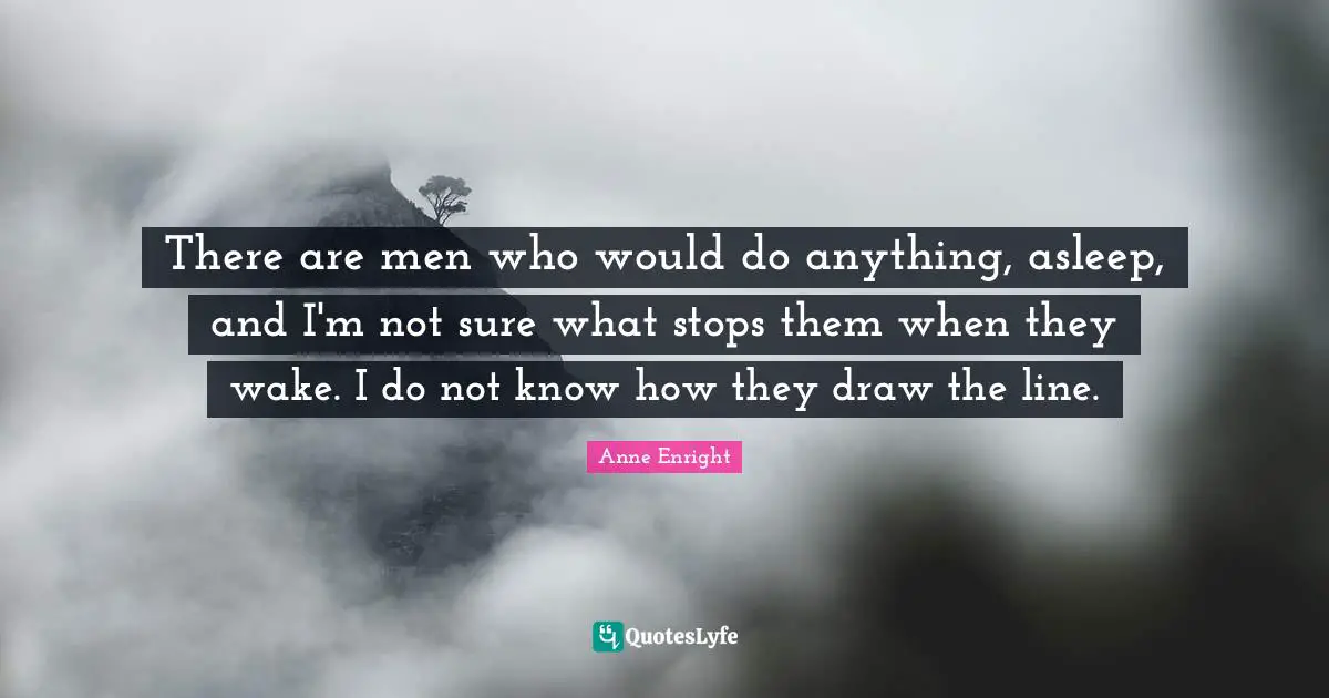 Anne Enright Quotes: "There are men who would do anything, asleep, and I'm not sure what stops them when they wake. I do not know how they draw the line."