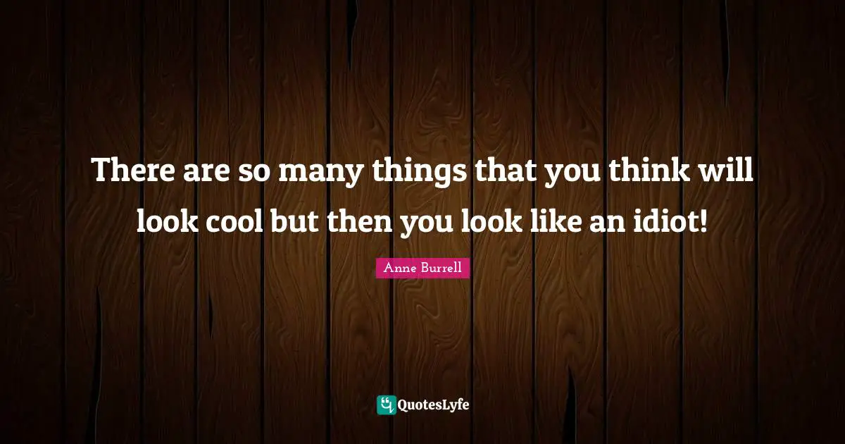 There are so many things that you think will look cool but then you look like an idiot!