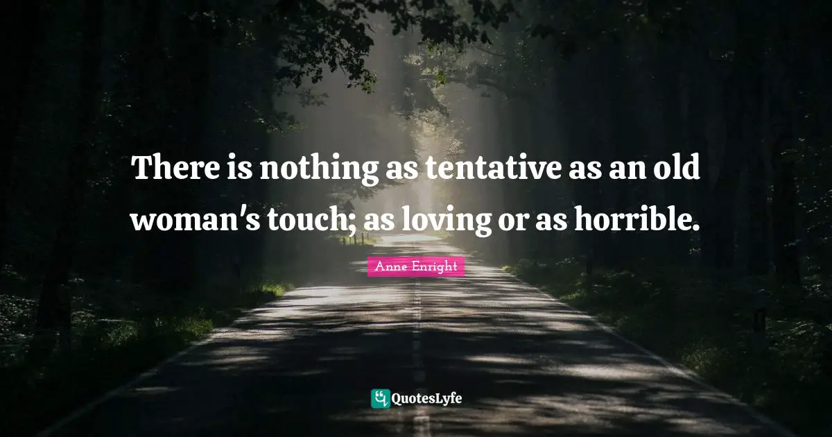 Anne Enright Quotes: "There is nothing as tentative as an old woman's touch; as loving or as horrible."
