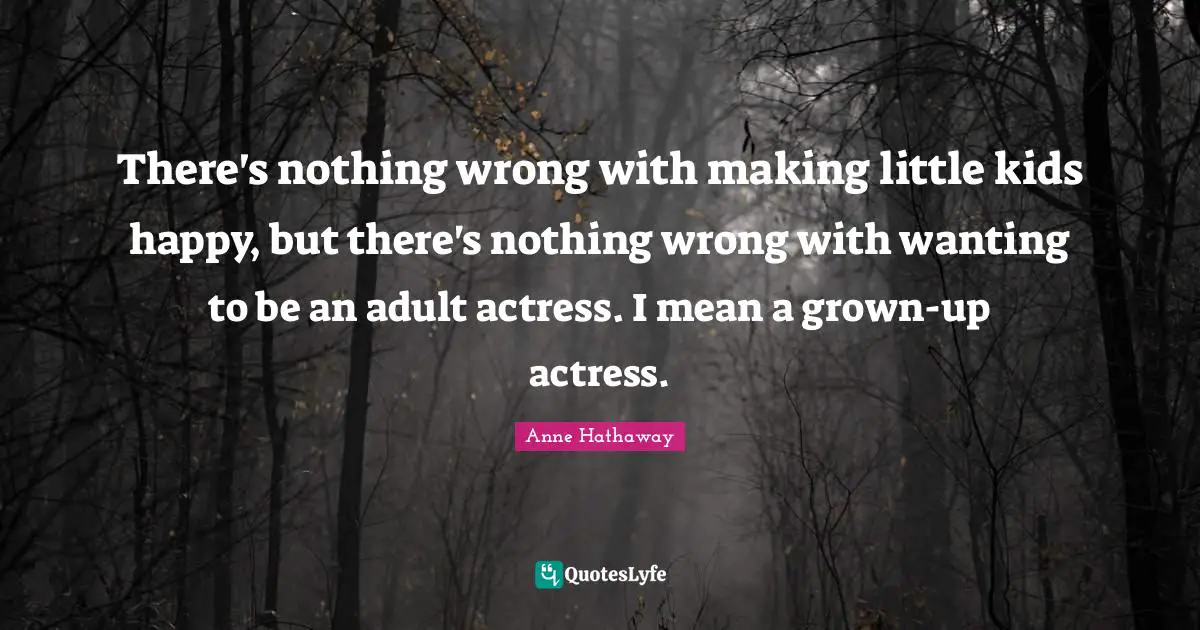 There's nothing wrong with making little kids happy, but there's nothing wrong with wanting to be an adult actress. I mean a grown-up actress.