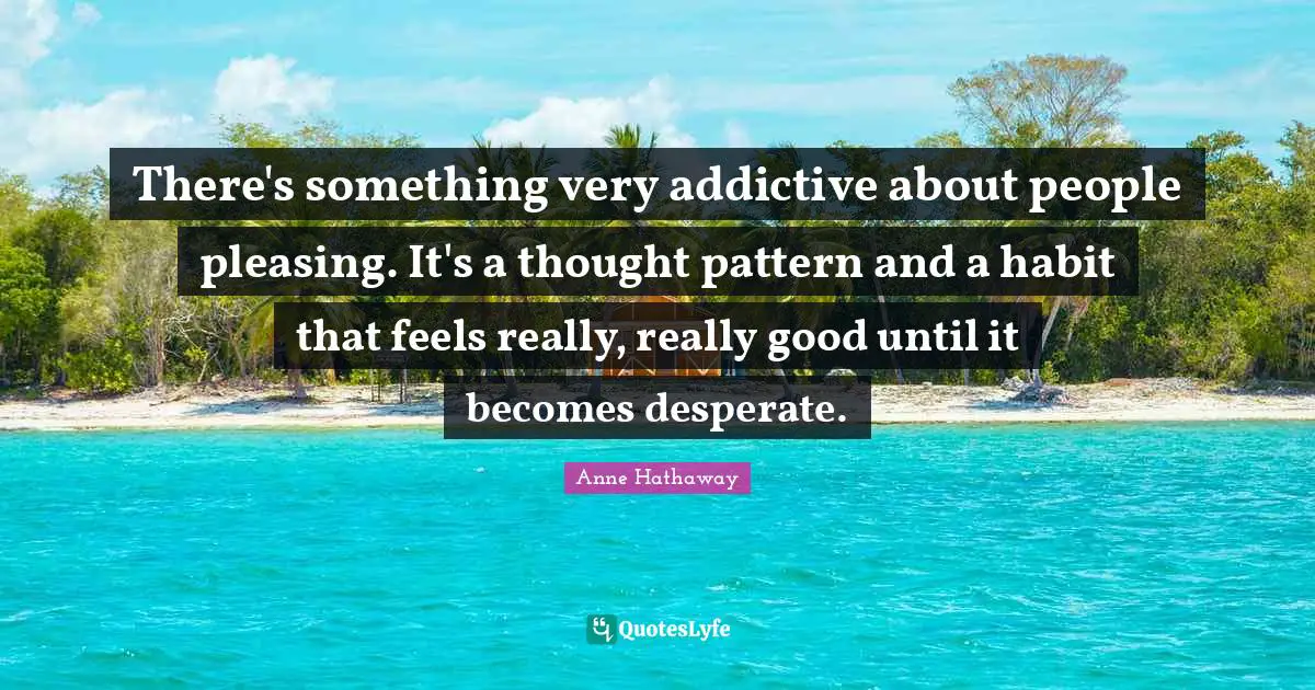 Patterns Quotes: "There's something very addictive about people pleasing. It's a thought pattern and a habit that feels really, really good until it becomes desperate."