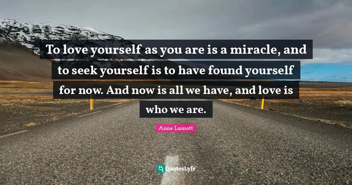 To love yourself as you are is a miracle, and to seek yourself is to have found yourself for now. And now is all we have, and love is who we are.