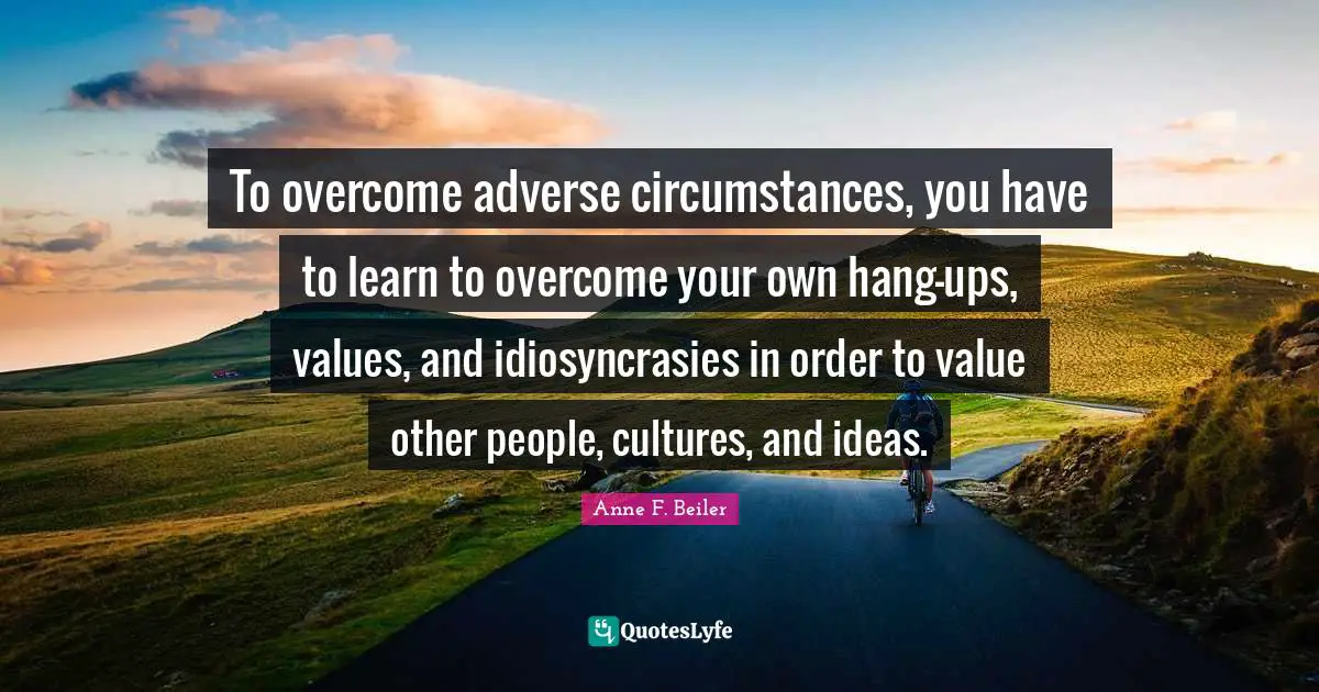To overcome adverse circumstances, you have to learn to overcome your own hang-ups, values, and idiosyncrasies in order to value other people, cultures, and ideas.