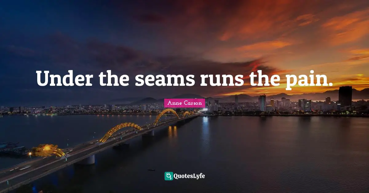 Under the seams runs the pain.