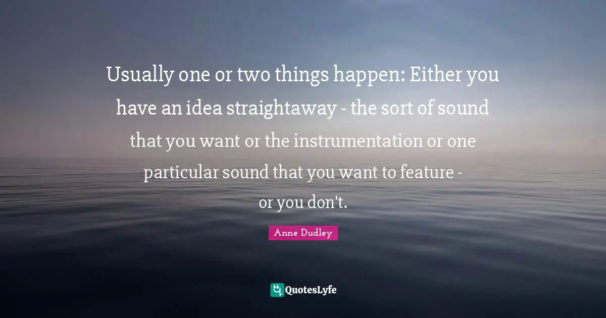 Usually one or two things happen: Either you have an idea straightaway - the sort of sound that you want or the instrumentation or one particular sound that you want to feature - or you don't.