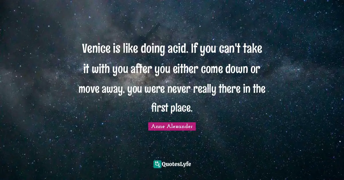 Venice is like doing acid. If you can't take it with you after you either come down or move away, you were never really there in the first place.